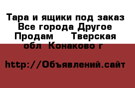 Тара и ящики под заказ - Все города Другое » Продам   . Тверская обл.,Конаково г.